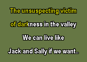 The unsuspecting victim

of darkness in the valley
We can live like

Jack and Sally if we want.