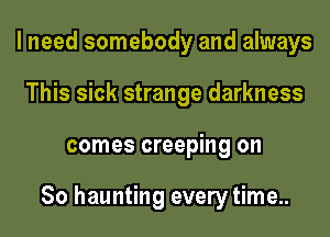 I need somebody and always
This sick strange darkness
comes creeping on

So haunting every time..
