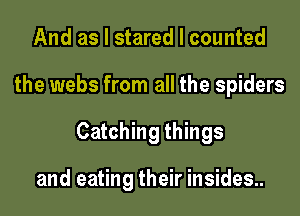 And as I stared I counted

the webs from all the spiders

Catching things

and eating their insides..