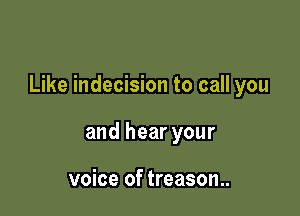 Like indecision to call you

and hear your

voice of treason..