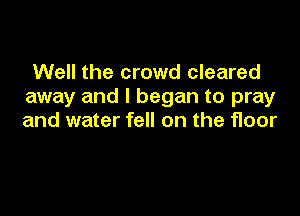 Well the crowd cleared
away and I began to pray

and water fell on the floor
