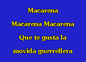 Macarena
Macarena Macarena
Que te gusta la

movida guerrellera