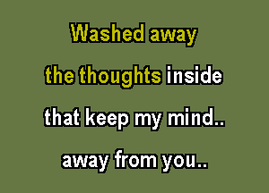 Washed away
the thoughts inside

that keep my mind..

away from you..