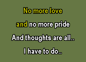 No more love

and no more pride

And thoughts are all..

I have to do..