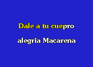 Dale a tu cuepro

alegria Macarena