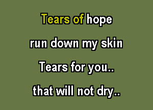 Tears of hope
run down my skin

Tears for you..

that will not dry..