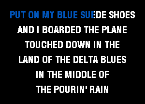 PUT ON MY BLUE SUEDE SHOES
AND I BOARDED THE PLANE
TOUCHED DOWN IN THE
LAND OF THE DELTA BLUES
IN THE MIDDLE OF
THE POURIH' RAIN