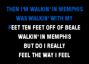 THEH I'M WALKIH' IN MEMPHIS
WAS WALKIH' WITH MY
FEET TEH FEET OFF OF BEALE
WALKIH' IN MEMPHIS
BUT DO I REALLY
FEEL THE WAY I FEEL