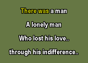 There was a man

A lonely man

Who lost his love..

through his indifference..