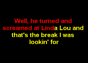 Well, he turned and
screamed at Linda Lou and

that's the break I was
lookin' for