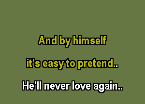 And by himself

it's easy to pretend.

He'll never love again..