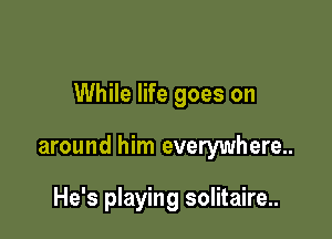 While life goes on

around him everywhere..

He's playing solitaire..