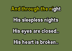 And through the night

His sleepless nights
His eyes are closed..

His heart is broken..