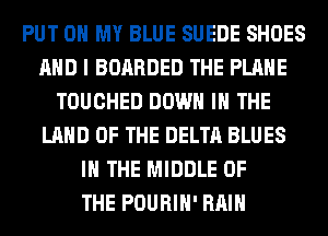 PUT ON MY BLUE SUEDE SHOES
AND I BOARDED THE PLANE
TOUCHED DOWN IN THE
LAND OF THE DELTA BLUES
IN THE MIDDLE OF
THE POURIH' RAIN