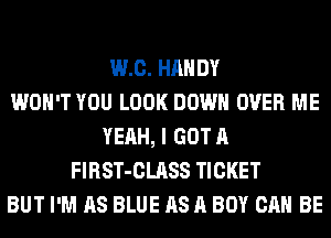 WI). HANDY
WON'T YOU LOOK DOWN OVER ME
YEAH, I GOT A
FlRST-CLASS TICKET
BUT I'M AS BLUE AS A BOY CAN BE