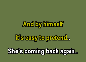 And by himself

it's easy to pretend.

She's coming back again..