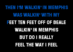 THEH I'M WALKIH' IN MEMPHIS
WAS WALKIH' WITH MY
FEET TEH FEET OFF OF BEALE
WALKIH' IN MEMPHIS
BUT DO I REALLY
FEEL THE WAY I FEEL