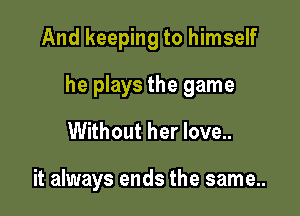 And keeping to himself

he plays the game

Without her love..

it always ends the same..