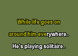 While life goes on

around him everywhere..

He's playing solitaire..