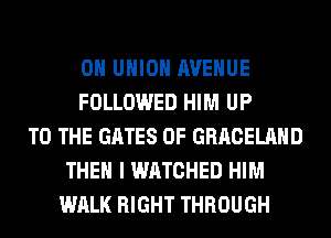 0 UNION AVENUE
FOLLOWED HIM UP
TO THE GATES 0F GRACELAHD
THEN I WATCHED HIM
WALK RIGHT THROUGH