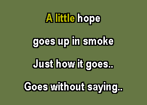 A little hope
goes up in smoke

Just how it goes..

Goes without saying