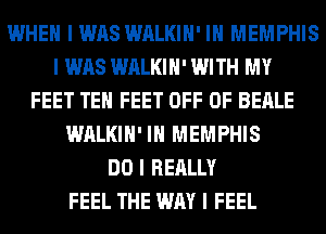 WHEN I WAS WALKIII' III MEMPHIS
I WAS WALKIII' WITH MY
FEET TEII FEET OFF OF BEALE
WALKIII' III MEMPHIS
DO I REALLY
FEEL THE WAY I FEEL