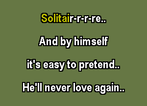 Solitair-r-r-re..
And by himself

it's easy to pretend.

He'll never love again..