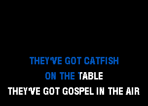 THEY'UE GOT CATFISH
ON THE TABLE
THEY'UE GOT GOSPEL IN THE AIR