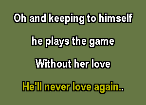 Oh and keeping to himself
he plays the game

Without her love

He'll never love again..