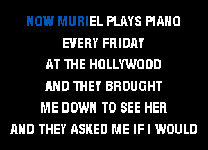 HOW MURIEL PLAYS PIANO
EVERY FRIDAY
AT THE HOLLYWOOD
AND THEY BROUGHT
MF