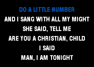 DO A LITTLE NUMBER
MID I SANG WITH ALL MY MIGHT
SHE SAID, TELL ME
ARE YOU A CHRISTIAN, CHILD
I SAID
MAN, I AM TONIGHT