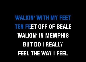 WRLKIH' WITH MY FEET
TEN FEET OFF OF BEALE
WALKIN' IN MEMPHIS
BUT DO I REALLY

FEEL THE WAY I FEEL l