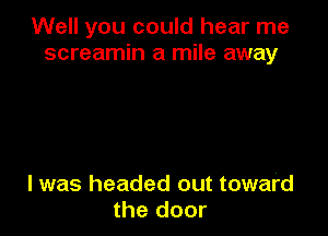 Well you could hear me
screamin a mile away

I was headed out toward
the door