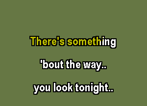 There's something

'bout the way..

you look tonight.