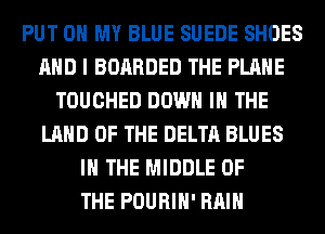 PUT ON MY BLUE SUEDE SHOES
AND I BOARDED THE PLANE
TOUCHED DOWN IN THE
LAND OF THE DELTA BLUES
IN THE MIDDLE OF
THE POURIH' RAIN