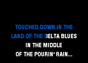 TOUOHED DOWN IN THE
LAND OF THE DELTA BLUES
IN THE MIDDLE
OF THE PDURIH' RAIN...