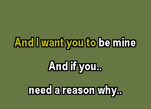 And I want you to be mine

And if you..

need a reason why..