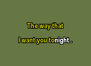 The way that

lwant you tonight.