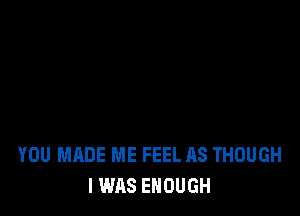 YOU MADE ME FEEL AS THOUGH
I WAS ENOUGH