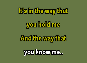 It's in the way that

you hold me
And the way that

you know me..