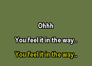 Ohhh

You feel it in the way..

You feel it in the way..