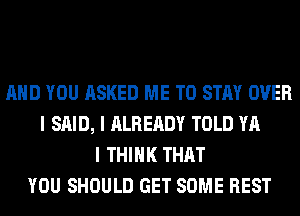 MID YOU ASKED ME TO STAY OVER
I SAID, I ALREADY TOLD YA
I THINK THAT
YOU SHOULD GET SOME REST