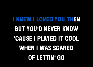 l KHEWI LOVED YOU THEN
BUT YOU'D NEVER KNOW
'CAUSE l PLAYED IT COOL
WHEN I WAS SCARED
0F LETTIH' GO