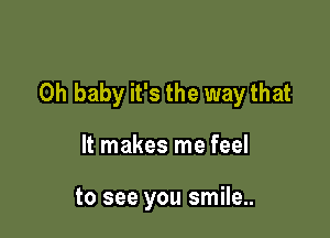 Oh baby it's the way that

It makes me feel

to see you smile..