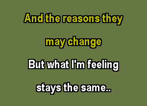 And the reasons they

may change

But what I'm feeling

stays the same..