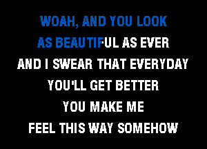 WOAH, AND YOU LOOK
AS BERUTIFUL AS EVER
AND I SWEAR THAT EVERYDAY
YOU'LL GET BETTER
YOU MAKE ME
FEEL THIS WAY SOMEHOW