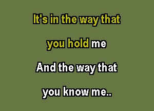 It's in the way that

you hold me
And the way that

you know me..