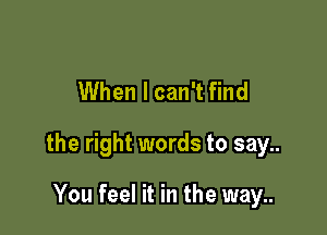 When I can't find

the right words to say..

You feel it in the way..