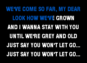 WE'VE COME SO FAR, MY DEAR
LOOK HOW WE'VE GROWN
AND I WANNA STAY WITH YOU
UNTIL WE'RE GREY AND OLD
JUST SAY YOU WON'T LET GO...
JUST SAY YOU WON'T LET GO...