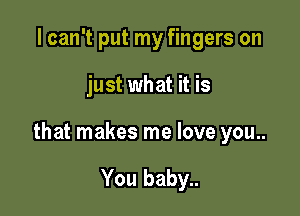 I can't put my fingers on

just what it is

that makes me love you..

You baby..